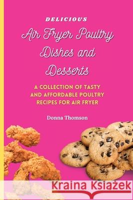 Delicious Air Fryer Poultry Dishes and Desserts: A Cooking Guide to Super Tasty, Easy and Affordable Air Fryer Poultry Meals and Desserts Donna Thomson 9781803172538 Donna Thomson