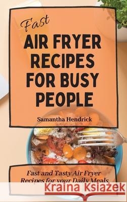 Fast Air Fryer Recipes for Busy People: Fast and Tasty Air Fryer Recipes for your Daily Meals Samantha Hendrick 9781803172583 Samantha Hendrick