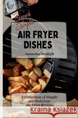 Super Simple Air Fryer Dishes: A Collection of Simple and Delicious Air Fryer Recipes Samantha Hendrick 9781803172590