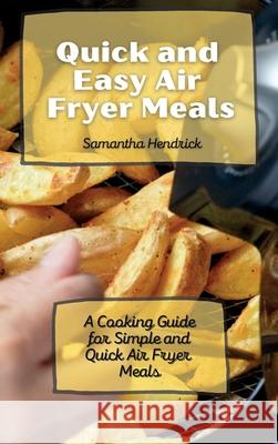 Quick and Easy Air Fryer Meals: A Cooking Guide for Simple and Quick Air Fryer Meals Samantha Hendrick 9781803172682