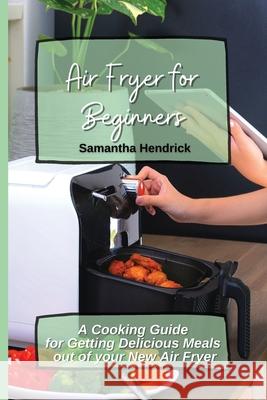 Air Fryer for Beginners: A Cooking Guide for Getting Delicious Meals out of your New Air Fryer Samantha Hendrick 9781803172736