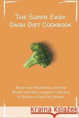 The Super Easy Dash Diet Cookbook: Boost your Metabolism and your Health with this Complete Collection of Delicious Dash Diet Recipes Hugh Ward 9781803173016