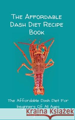The Affordable Dash Diet Recipe Book: The Affordable Dash Diet For beginners Of All Ages Hugh Ward 9781803173122