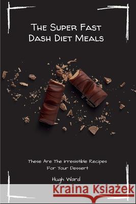 The Super Fast Dash Diet Meals: These Are The irresistible Recipes For Your Dessert Hugh Ward 9781803173139