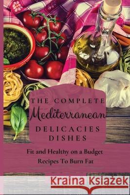 The Complete Mediterranean Delicacies Dishes: Fit and Healthy on a Budget Recipes to Burn Fat Alison Russell 9781803174099