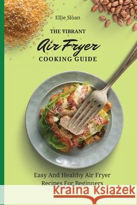 The Vibrant Air Fryer Cooking Guide: Easy And Healthy Air Fryer Recipes For Beginners Ellie Sloan 9781803174914 Ellie Sloan