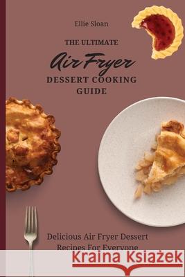 The Ultimate Air Fryer Dessert Cooking Guide: Delicious Air Fryer Dessert Recipes For Everyone Ellie Sloan 9781803174976 Ellie Sloan
