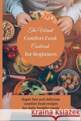 The Vibrant Comfort Food Cookbook for Beginners: Super fast and delicious comfort food recipes for daily healthy meals Jennifer Lane 9781803175300 Jennifer Lane
