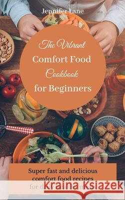 The Vibrant Comfort Food Cookbook for Beginners: Effortless and affordable comfort food cooking guide Jennifer Lane 9781803175317 Jennifer Lane