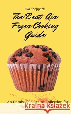 The Best Air Fryer Cooking Guide: An Unmissable Recipe Collection for Your Air Fryer Meals Eva Sheppard 9781803176116