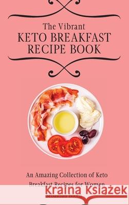 The Vibrant Keto Breakfast Recipe Book: An Amazing Collection of Keto Breakfast Recipes for Women Sebastian Booth 9781803176567
