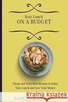 Keto Lunch on a Budget: Cheap and Tasty Keto Recipes to Enjoy Your Lunch and Save Your Money Sebastian Booth 9781803176598