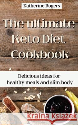 The ultimate Keto Diet Cookbook: Delicious ideas for healthy meals and slim body Katherine Rogers 9781803176901