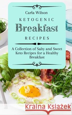 Ketogenic Breakfast Recipes: A Collection of Salty and Sweet Keto Recipes for a Healthy Breakfast Carla Wilson 9781803177083 Carla Wilson