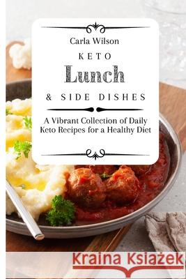 Keto Lunch and Side Dishes: A Vibrant Collection of Daily Keto Recipes for a Healthy Diet Carla Wilson 9781803177090 Carla Wilson