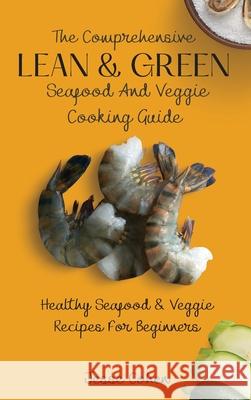 The Comprehensive Lean & Green Seafood And Veggie Cooking Guide: Healthy Seafood & Veggie Recipes For Beginners Jesse Cohen 9781803179049