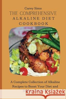 The Comprehensive Alkaline Diet Cookbook: A Complete Collection of Alkaline Recipes to Boost Your Diet and Balance Your Ph Carey Sims 9781803179759