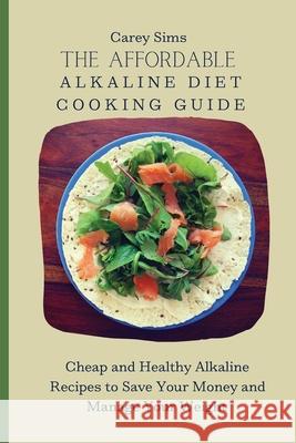 The Affordable Alkaline Diet Cooking Guide: Cheap and Healthy Alkaline Recipes to Save Your Money and Manage Your Weight Carey Sims 9781803179810 Carey Sims