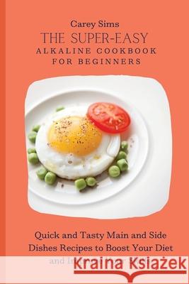 The Super-Easy Alkaline Cookbook for Beginners: Quick and Tasty Main and Side Dishes Recipes to Boost Your Diet and Improve Your Skills Carey Sims 9781803179834