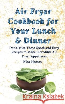 Air Fryer Cookbook for Your Lunch & Dinner: Don't Miss These Quick and Easy Recipes to Make Incredible Air Fryer Appetizers Kira Hamm 9781803179889