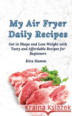 My Air Fryer Daily Recipes: Get in Shape and Lose Weight with Tasty and Affordable Recipes for Beginners Kira Hamm 9781803179926 Kira Hamm