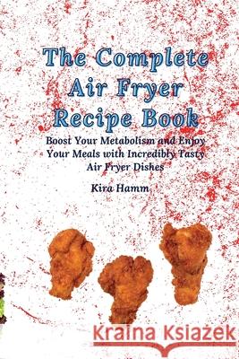 The Complete Air Fryer Recipe Book: Boost Your Metabolism and Enjoy Your Meals with Incredibly Tasty Air Fryer Dishes Kira Hamm 9781803179933 Kira Hamm