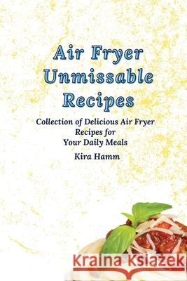 Air Fryer Unmissable Recipes: A Collection of Delicious Air Fryer Recipes for Your Daily Meals Kira Hamm 9781803179971