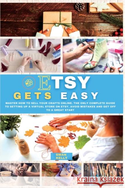 Etsy Gets Easy: Master How to Sell your Crafts Online. The Only Complete Guide to Setting Up a Virtual Store on Etsy. Avoid Mistakes a Swan Kelly 9781803180588 Swan Kelly
