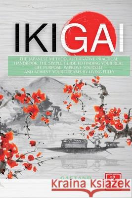 Ikigai: The Japanese Method, Alternative Practical Handbook. The Simple Guide to Finding Your Real Life Purpose, Improve Yourself and Achieve Your Dreams by Living Fully Gaetano Fortugno 9781803180663 Gaetano Fortugno
