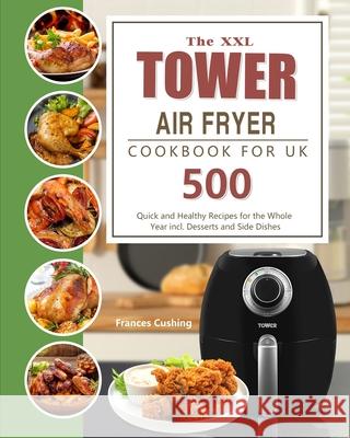 The XXL Tower Air Fryer Cookbook for UK: 500 Quick and Healthy Recipes for the Whole Year incl. Desserts and Side Dishes Frances Cushing 9781803190747