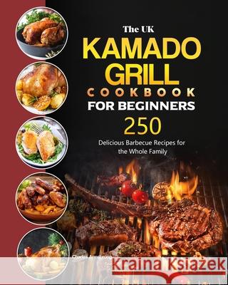 The UK Kamado Grill Cookbook For Beginners: 250 Delicious Barbecue Recipes for the Whole Family Charles Armstrong 9781803190785