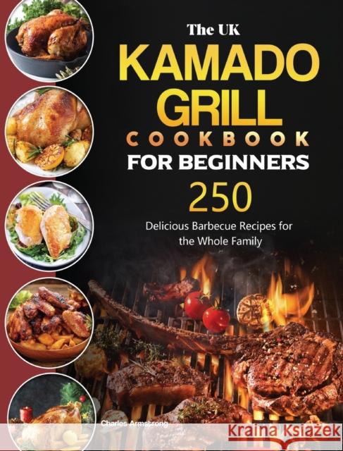 The UK Kamado Grill Cookbook For Beginners: 250 Delicious Barbecue Recipes for the Whole Family Charles Armstrong 9781803190792