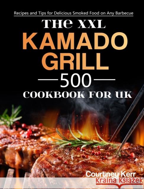 The XXL Kamado Grill Cookbook for UK: 500 Recipes and Tips for Delicious Smoked Food on Any Barbecue Courtney Kerr 9781803190815 Courtney Kerr