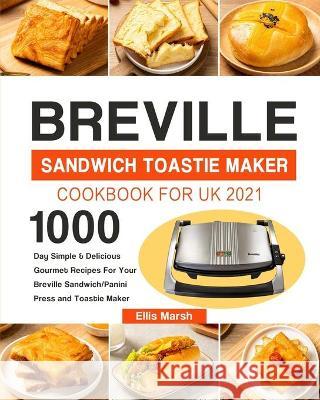 Breville Sandwich Toastie Maker Cookbook for UK 2021: 1000-Day Simple & Delicious Gourmet Recipes For Your Breville Sandwich/Panini Press and Toastie Ellis Marsh 9781803192130 Ellis Marsh