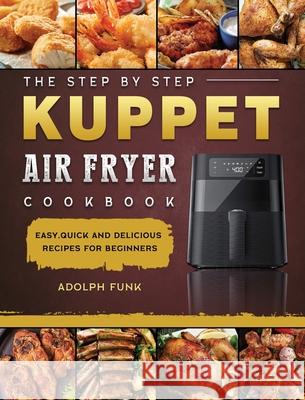 The Step By Step KUPPET Air Fryer Cookbook: Easy, Quick and Delicious Recipes for Beginners Adolph Funk 9781803200132 Adolph Funk