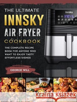 The Ultimate Innsky Air Fryer Cookbook: The Complete Recipe Book for Anyone Who Want to Enjoy Tasty Effortless Dishes George Will 9781803200170 George Will