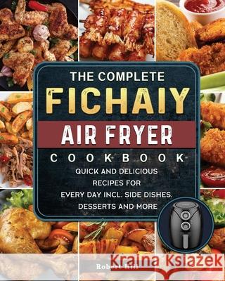 The Complete Fichaiy AIR FRYER Cookbook: Quick and Delicious Recipes for Every Day incl. Side Dishes, Desserts and More Robert Hill 9781803200187 Robert Hill