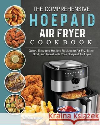 The Comprehensive Hoepaid Air Fryer Cookbook: Quick, Easy and Healthy Recipes to Air Fry, Bake, Broil, and Roast with Your Hoepaid Air Fryer Benton Jaynes 9781803200248 Benton Jaynes