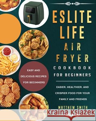 ESLITE LIFE Air Fryer Cookbook for Beginners: Easy and Delicious Recipes for Beginners. Easier, Healthier, and Crispier Food for Your Family and Frien Matthew Smith 9781803200286