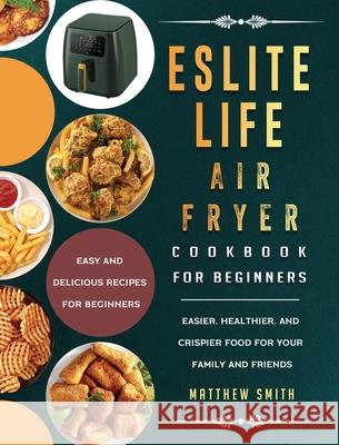 ESLITE LIFE Air Fryer Cookbook for Beginners: Easy and Delicious Recipes for Beginners. Easier, Healthier, and Crispier Food for Your Family and Frien Matthew Smith 9781803200293
