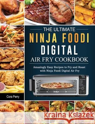 The Ultimate Ninja Foodi Digital Air Fry Cookbook: Amazingly Easy Recipes to Fry and Roast with Ninja Foodi Digital Air Fry Cora Perry 9781803200415