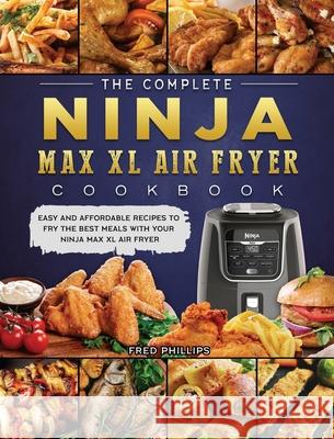 The Complete Ninja Max XL Air Fryer Cookbook: Easy and Affordable Recipes to Fry the Best Meals with Your Ninja Max XL Air Fryer Fred Phillips 9781803200453 Fred Phillips