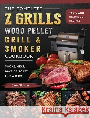 The Complete Z Grills Wood Pellet Grill and Smoker Cookbook: Tasty and Delicious Recipes to Smoke, Meat, Bake or Roast Like a Chef Carol Slayton 9781803200491