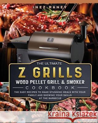 The Ultimate Z Grills Wood Pellet Grill and Smoker Cookbook: The Easy Recipes To Make Stunning Meals With Your Family And Showing Your Skills At The B Inez Raney 9781803200507 Inez Raney