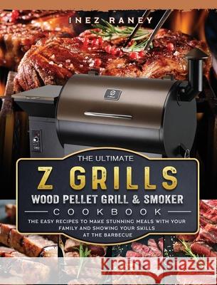 The Ultimate Z Grills Wood Pellet Grill and Smoker Cookbook: The Easy Recipes To Make Stunning Meals With Your Family And Showing Your Skills At The B Inez Raney 9781803200514 Inez Raney