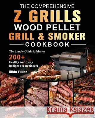 The Comprehensive Z Grills Wood Pellet Grill and Smoker Cookbook: The Simple Guide to Master 200+ Healthy And Tasty Recipes For Beginners Hilda Fuller 9781803200521