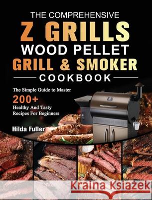 The Comprehensive Z Grills Wood Pellet Grill and Smoker Cookbook: The Simple Guide to Master 200+ Healthy And Tasty Recipes For Beginners Hilda Fuller 9781803200538