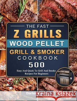 The Fast Z Grills Wood Pellet Grill and Smoker Cookbook: 500 Easy And Quick To Grill And Smoke Recipes For Beginners Darlene Vera 9781803200552