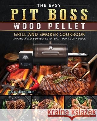 The Easy Pit Boss Wood Pellet Grill And Smoker Cookbook: Amazingly Easy BBQ Recipes for Smart People on A Budge Leslie Schroeder 9781803200606