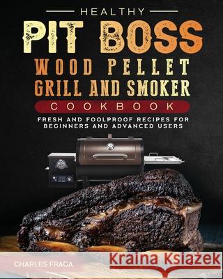Healthy Pit Boss Wood Pellet Grill And Smoker Cookbook: Fresh and Foolproof Recipes for Beginners and Advanced Users Charles Fraga 9781803200620
